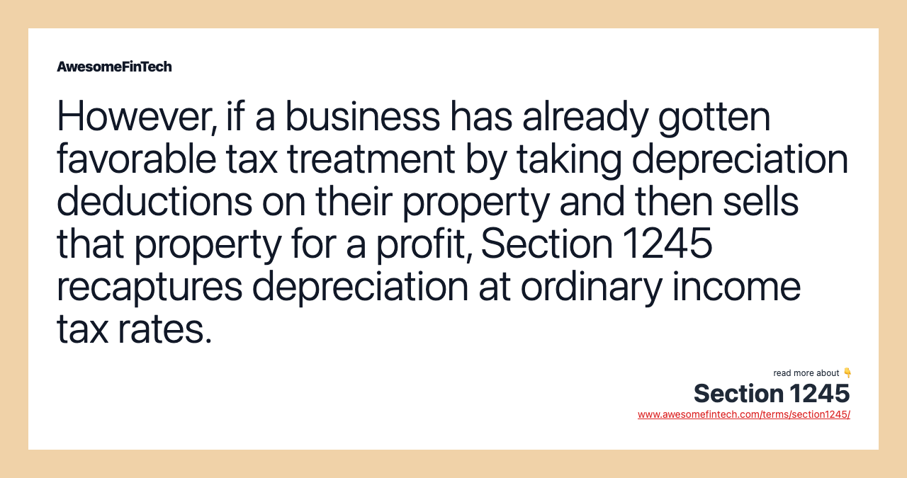 However, if a business has already gotten favorable tax treatment by taking depreciation deductions on their property and then sells that property for a profit, Section 1245 recaptures depreciation at ordinary income tax rates.