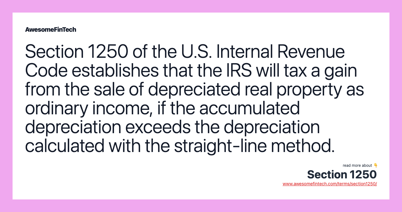 Section 1250 of the U.S. Internal Revenue Code establishes that the IRS will tax a gain from the sale of depreciated real property as ordinary income, if the accumulated depreciation exceeds the depreciation calculated with the straight-line method.