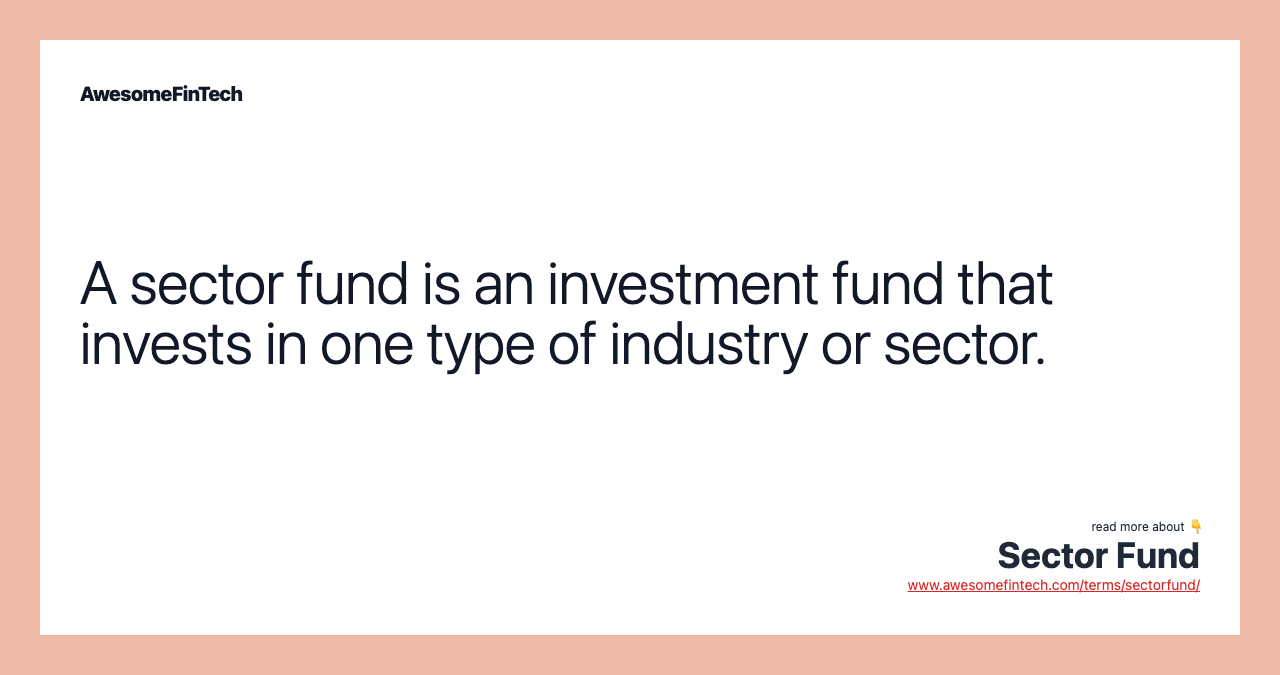 A sector fund is an investment fund that invests in one type of industry or sector.