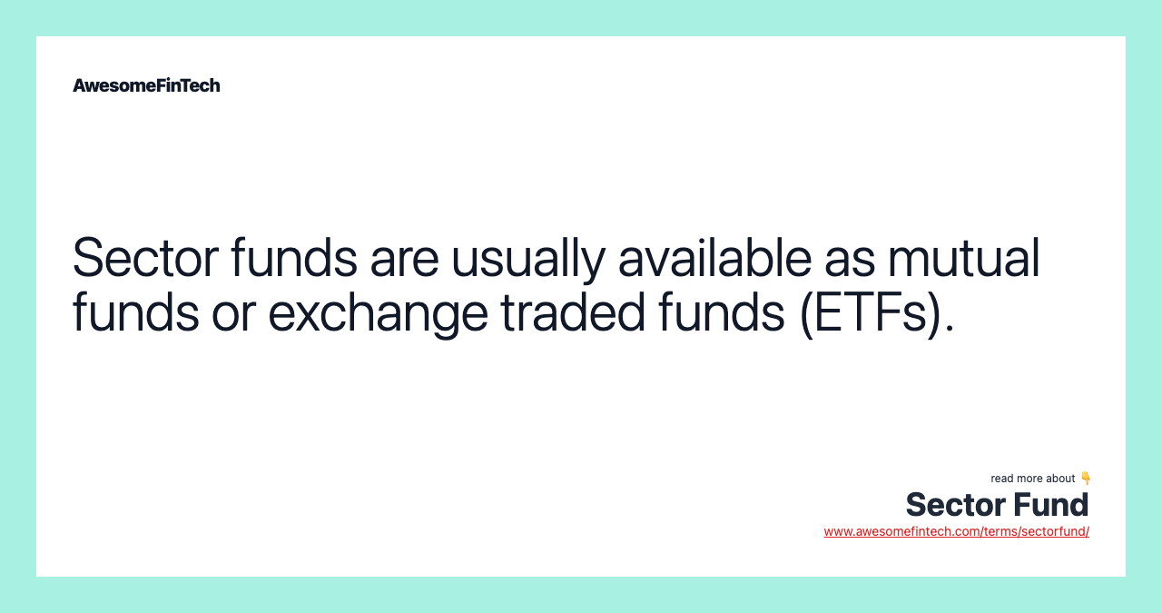 Sector funds are usually available as mutual funds or exchange traded funds (ETFs).
