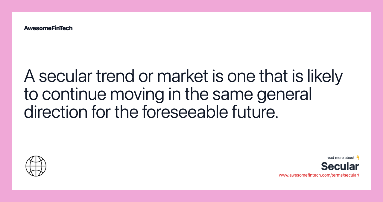 A secular trend or market is one that is likely to continue moving in the same general direction for the foreseeable future.