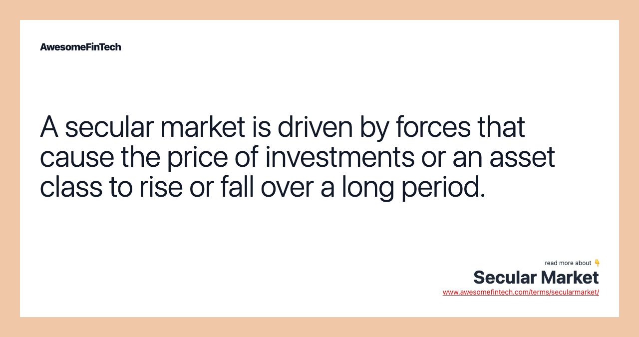 A secular market is driven by forces that cause the price of investments or an asset class to rise or fall over a long period.
