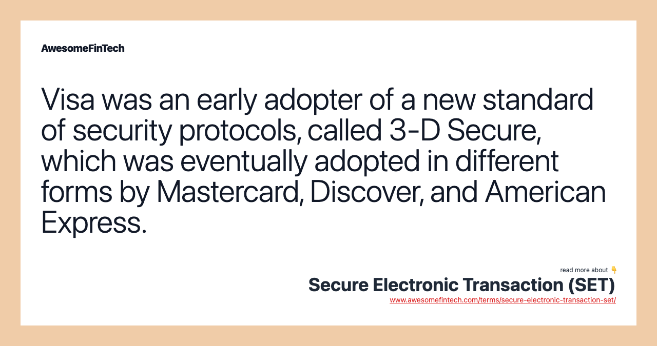 Visa was an early adopter of a new standard of security protocols, called 3-D Secure, which was eventually adopted in different forms by Mastercard, Discover, and American Express.