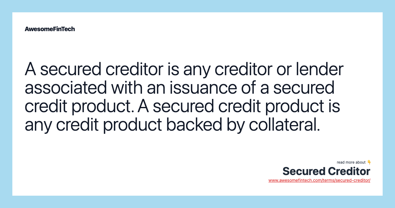 A secured creditor is any creditor or lender associated with an issuance of a secured credit product. A secured credit product is any credit product backed by collateral.