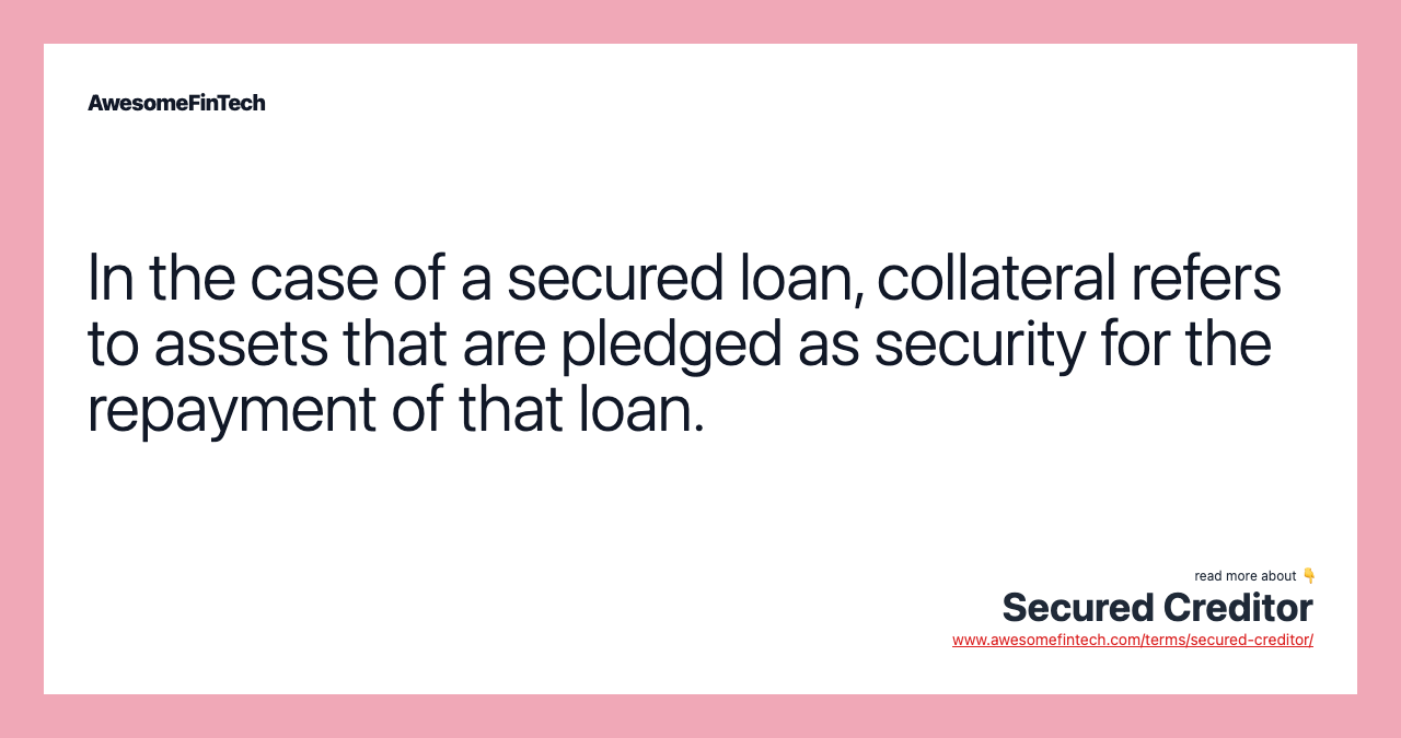 In the case of a secured loan, collateral refers to assets that are pledged as security for the repayment of that loan.