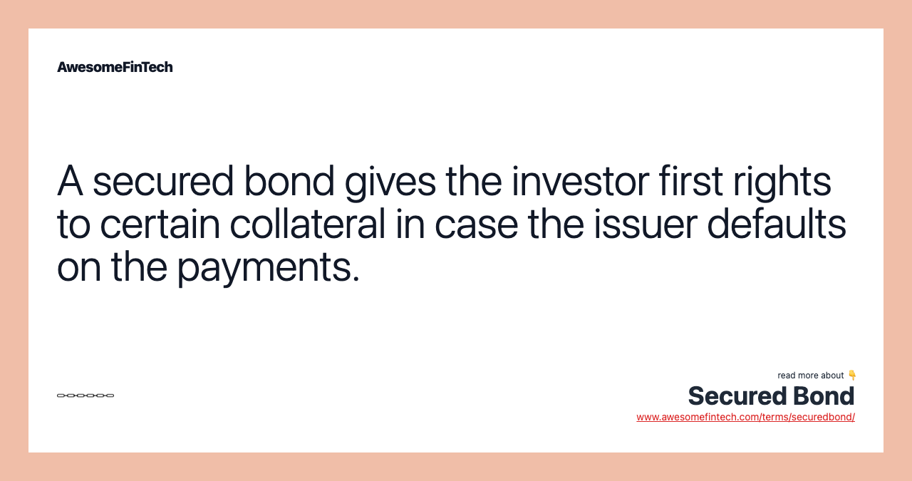 A secured bond gives the investor first rights to certain collateral in case the issuer defaults on the payments.