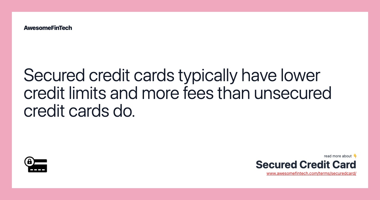 Secured credit cards typically have lower credit limits and more fees than unsecured credit cards do.