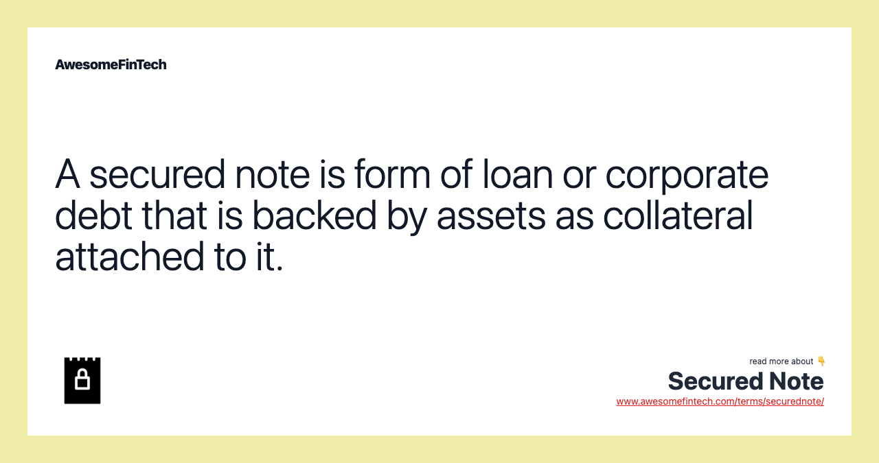 A secured note is form of loan or corporate debt that is backed by assets as collateral attached to it.