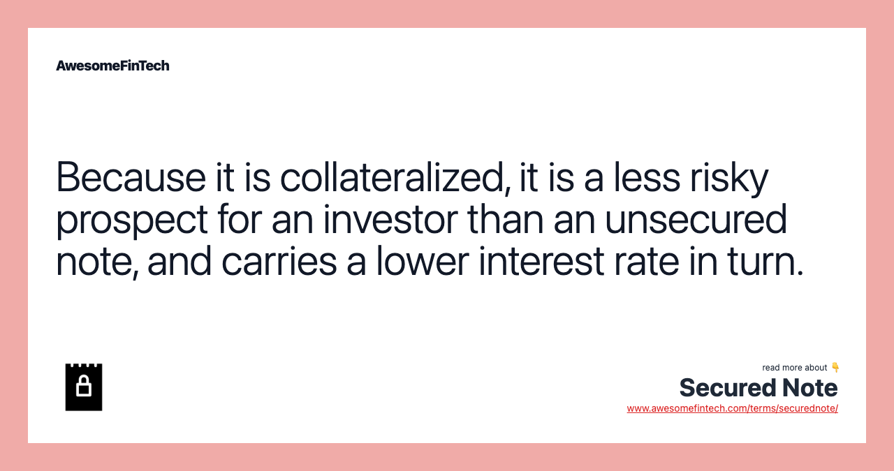 Because it is collateralized, it is a less risky prospect for an investor than an unsecured note, and carries a lower interest rate in turn.