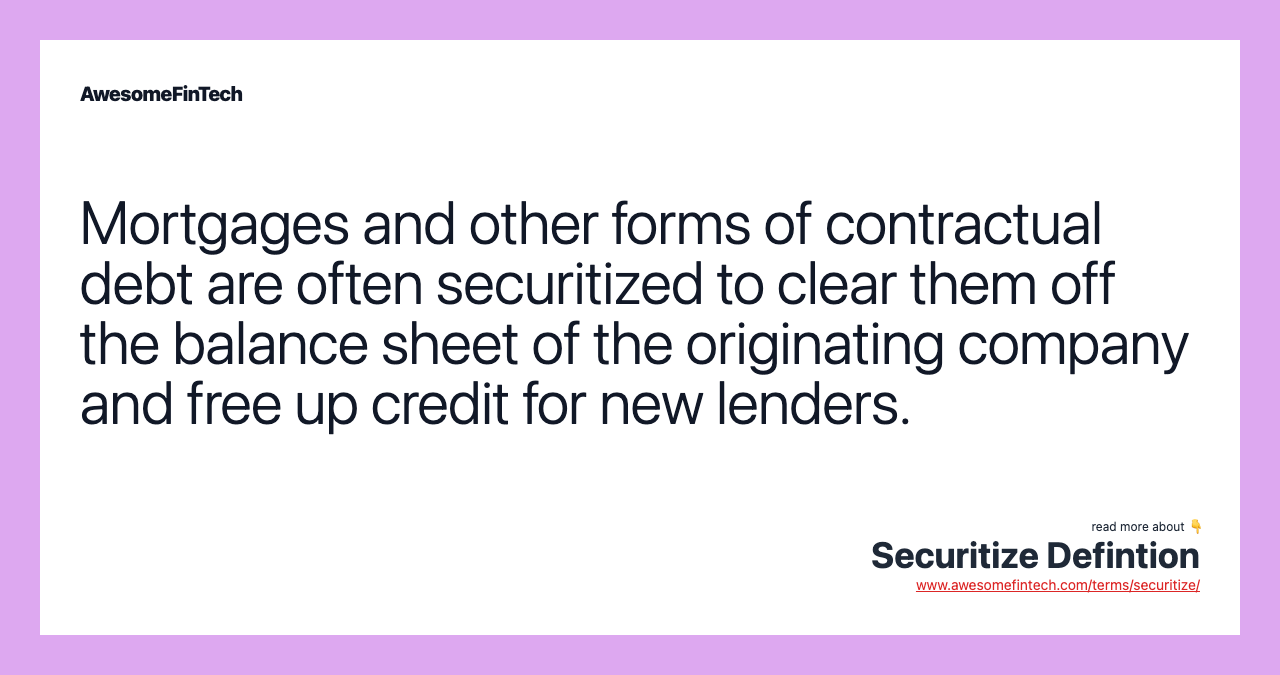 Mortgages and other forms of contractual debt are often securitized to clear them off the balance sheet of the originating company and free up credit for new lenders.