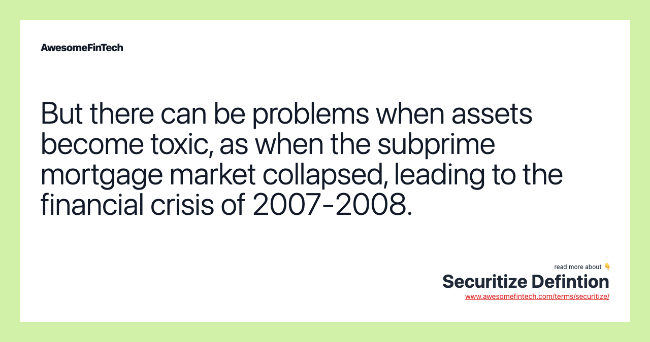 But there can be problems when assets become toxic, as when the subprime mortgage market collapsed, leading to the financial crisis of 2007-2008.
