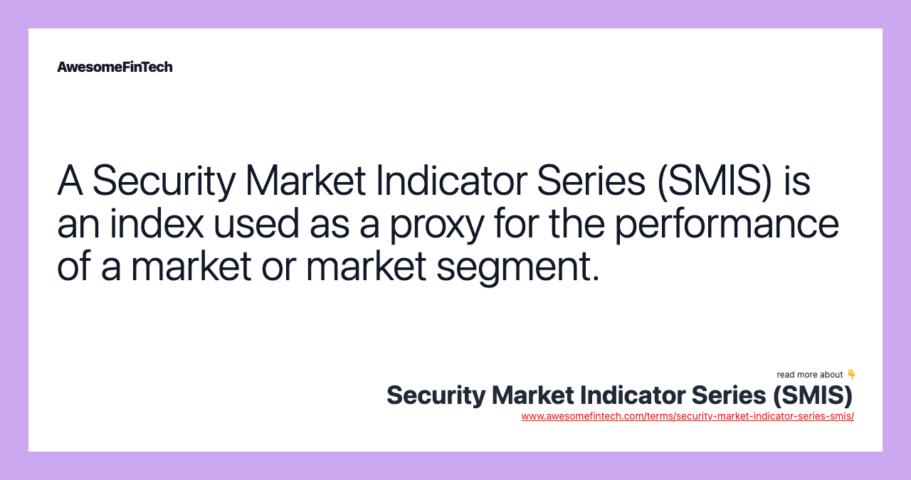 A Security Market Indicator Series (SMIS) is an index used as a proxy for the performance of a market or market segment.