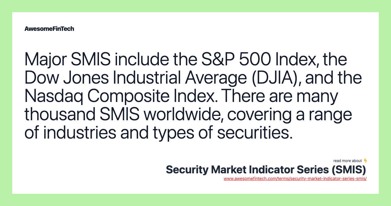 Major SMIS include the S&P 500 Index, the Dow Jones Industrial Average (DJIA), and the Nasdaq Composite Index. There are many thousand SMIS worldwide, covering a range of industries and types of securities.
