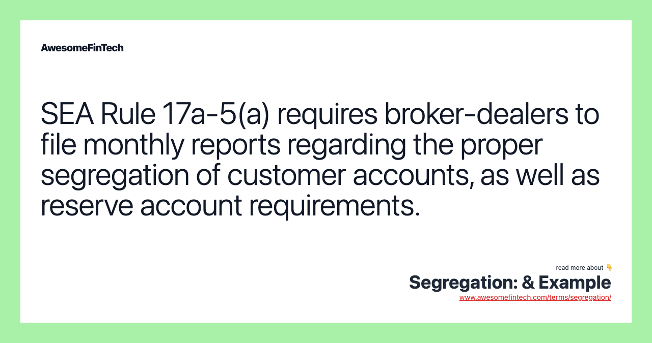 SEA Rule 17a-5(a) requires broker-dealers to file monthly reports regarding the proper segregation of customer accounts, as well as reserve account requirements.