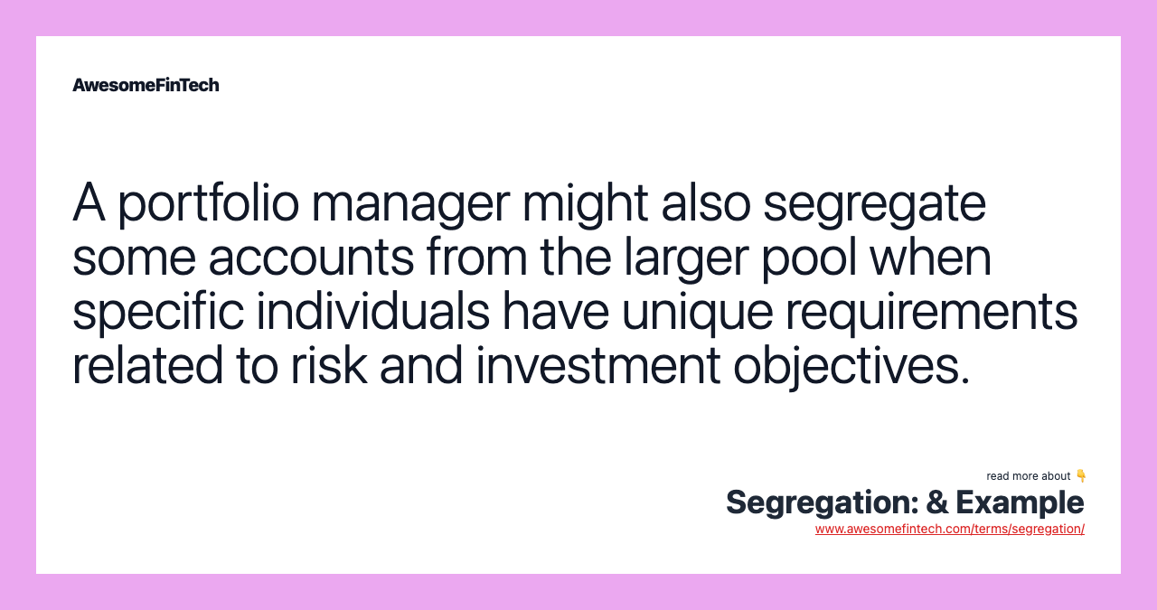 A portfolio manager might also segregate some accounts from the larger pool when specific individuals have unique requirements related to risk and investment objectives.