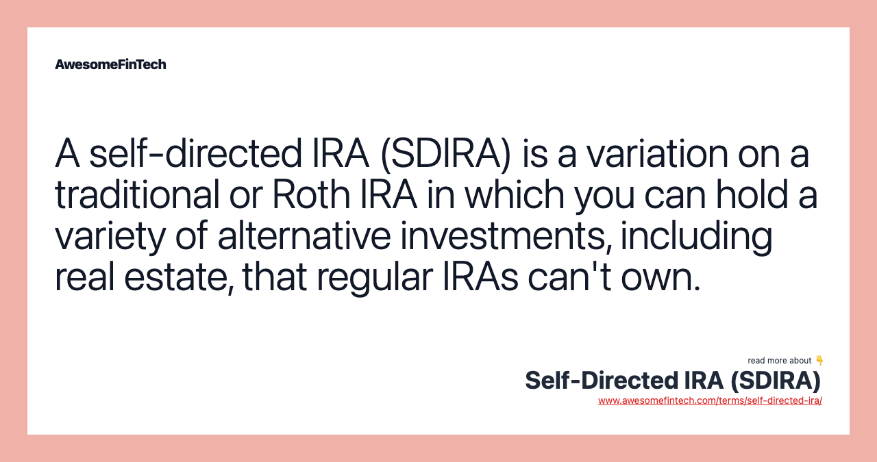 A self-directed IRA (SDIRA) is a variation on a traditional or Roth IRA in which you can hold a variety of alternative investments, including real estate, that regular IRAs can't own.