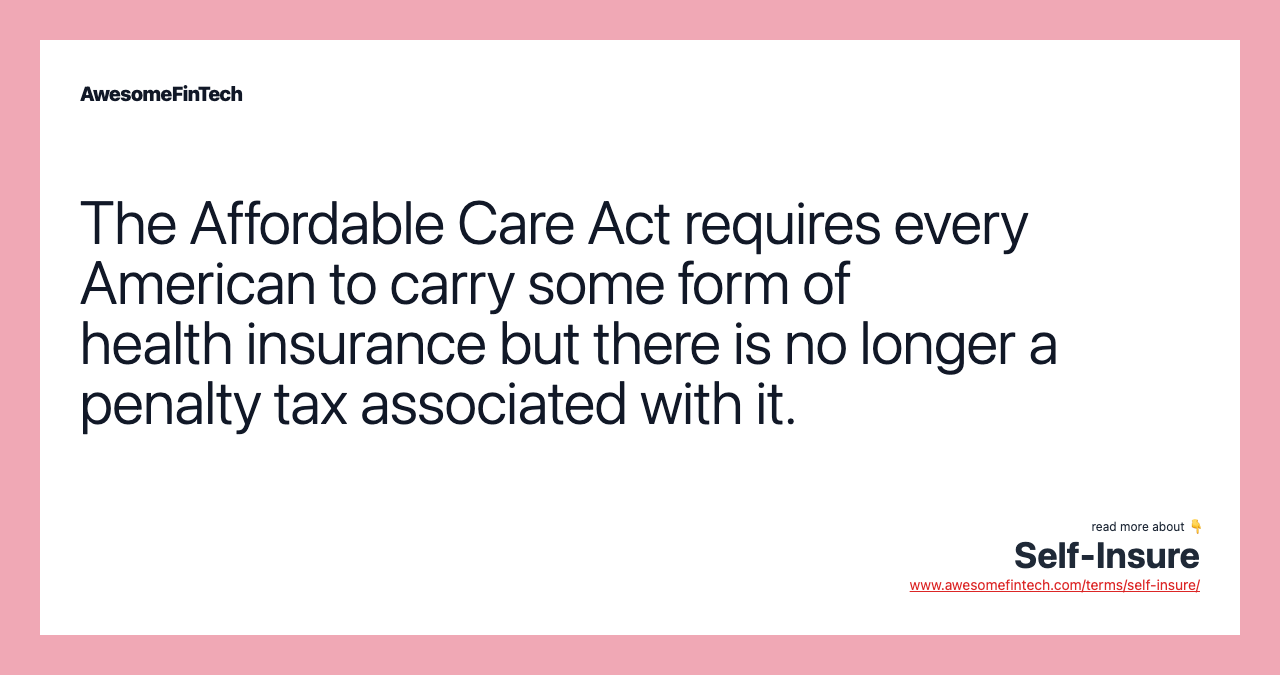 The Affordable Care Act requires every American to carry some form of health insurance but there is no longer a penalty tax associated with it.