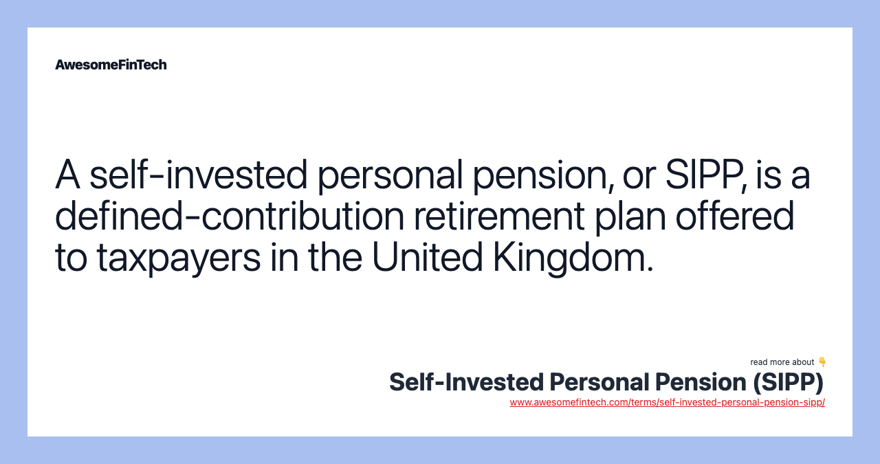 A self-invested personal pension, or SIPP, is a defined-contribution retirement plan offered to taxpayers in the United Kingdom.