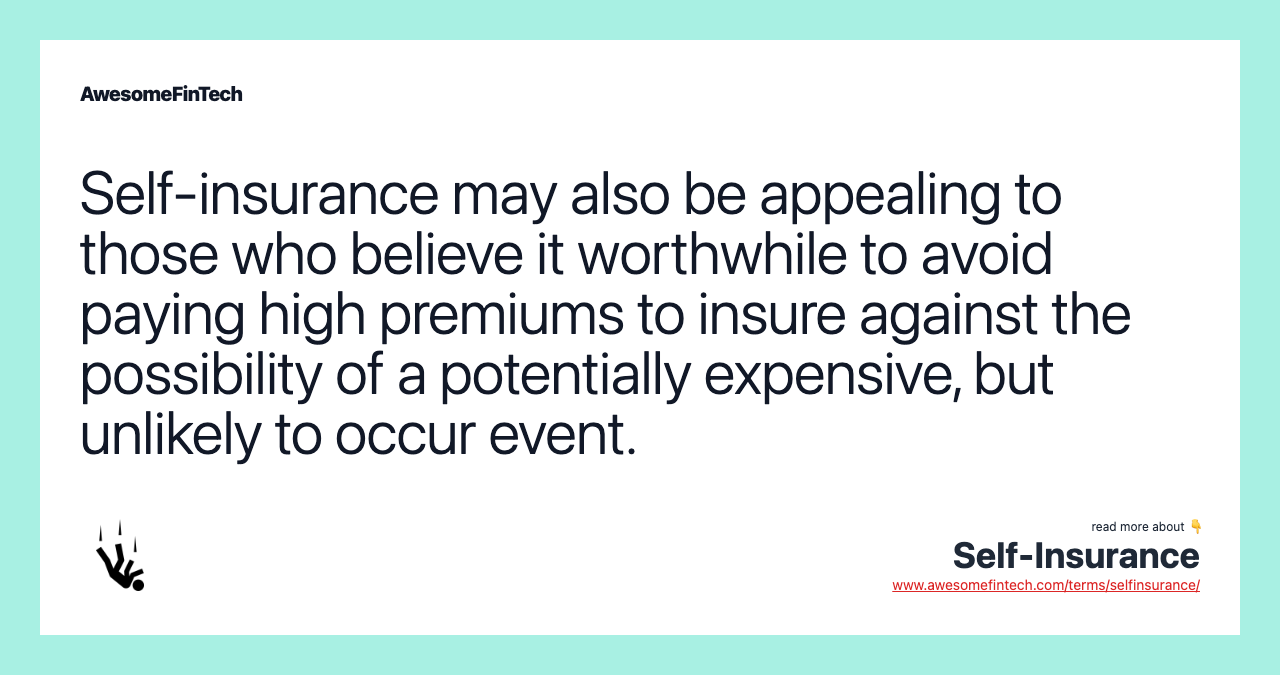 Self-insurance may also be appealing to those who believe it worthwhile to avoid paying high premiums to insure against the possibility of a potentially expensive, but unlikely to occur event.