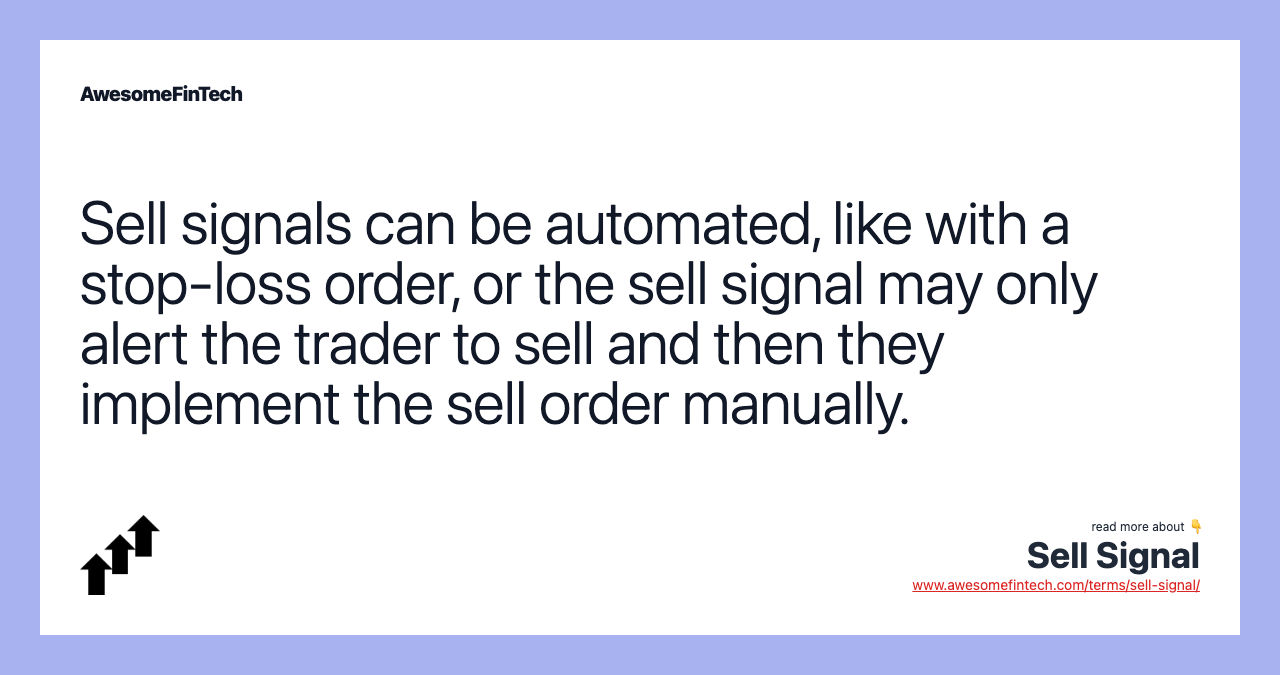 Sell signals can be automated, like with a stop-loss order, or the sell signal may only alert the trader to sell and then they implement the sell order manually.