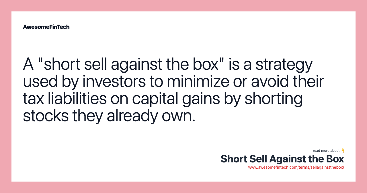 A "short sell against the box" is a strategy used by investors to minimize or avoid their tax liabilities on capital gains by shorting stocks they already own.