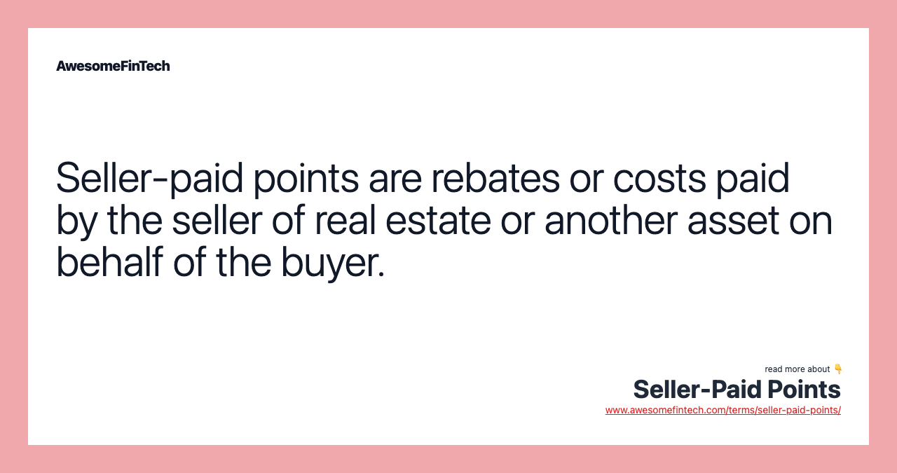 Seller-paid points are rebates or costs paid by the seller of real estate or another asset on behalf of the buyer.