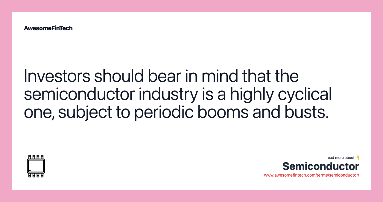 Investors should bear in mind that the semiconductor industry is a highly cyclical one, subject to periodic booms and busts.