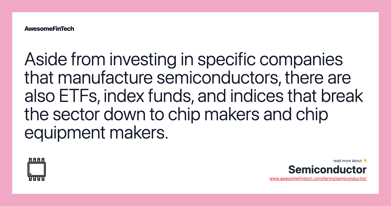 Aside from investing in specific companies that manufacture semiconductors, there are also ETFs, index funds, and indices that break the sector down to chip makers and chip equipment makers.