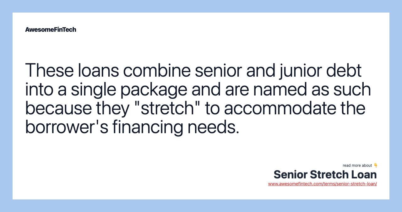 These loans combine senior and junior debt into a single package and are named as such because they "stretch" to accommodate the borrower's financing needs.