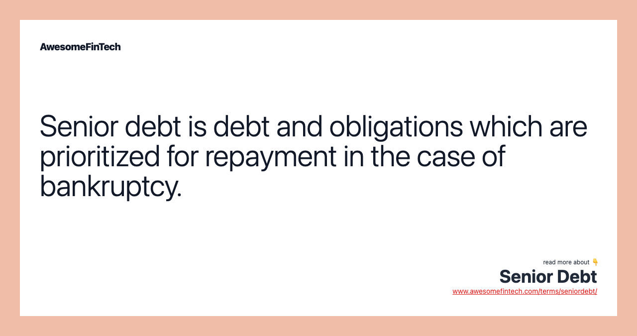 Senior debt is debt and obligations which are prioritized for repayment in the case of bankruptcy.