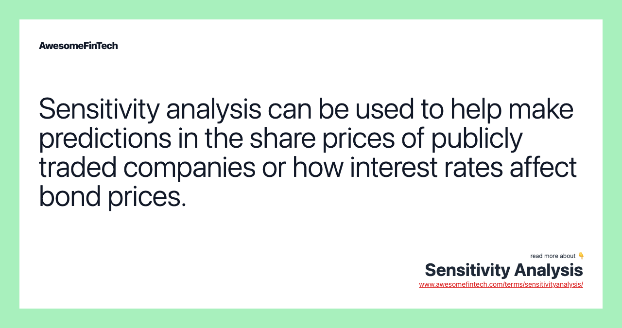 Sensitivity analysis can be used to help make predictions in the share prices of publicly traded companies or how interest rates affect bond prices.