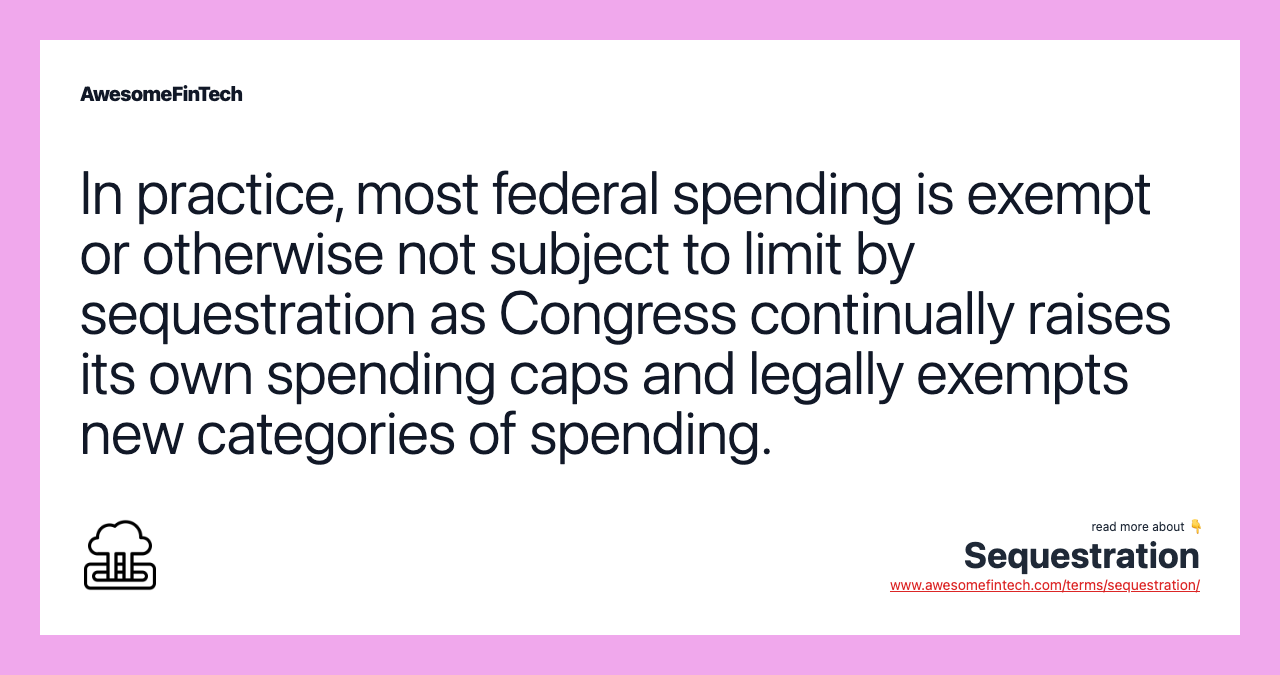 In practice, most federal spending is exempt or otherwise not subject to limit by sequestration as Congress continually raises its own spending caps and legally exempts new categories of spending.