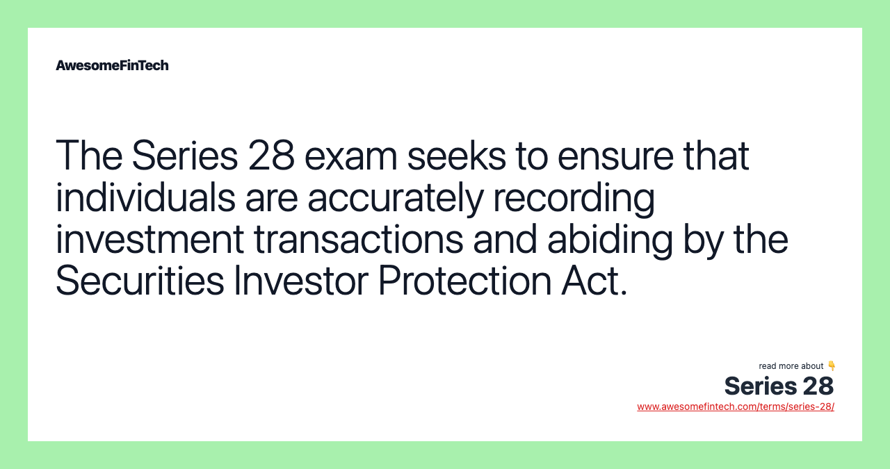 The Series 28 exam seeks to ensure that individuals are accurately recording investment transactions and abiding by the Securities Investor Protection Act.