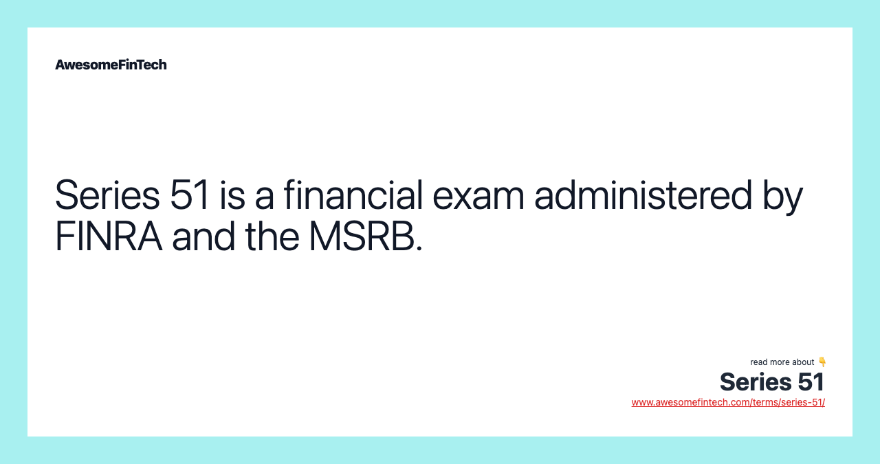 Series 51 is a financial exam administered by FINRA and the MSRB.