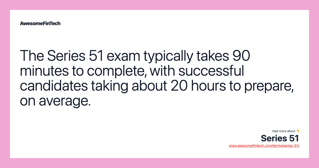 The Series 51 exam typically takes 90 minutes to complete, with successful candidates taking about 20 hours to prepare, on average.