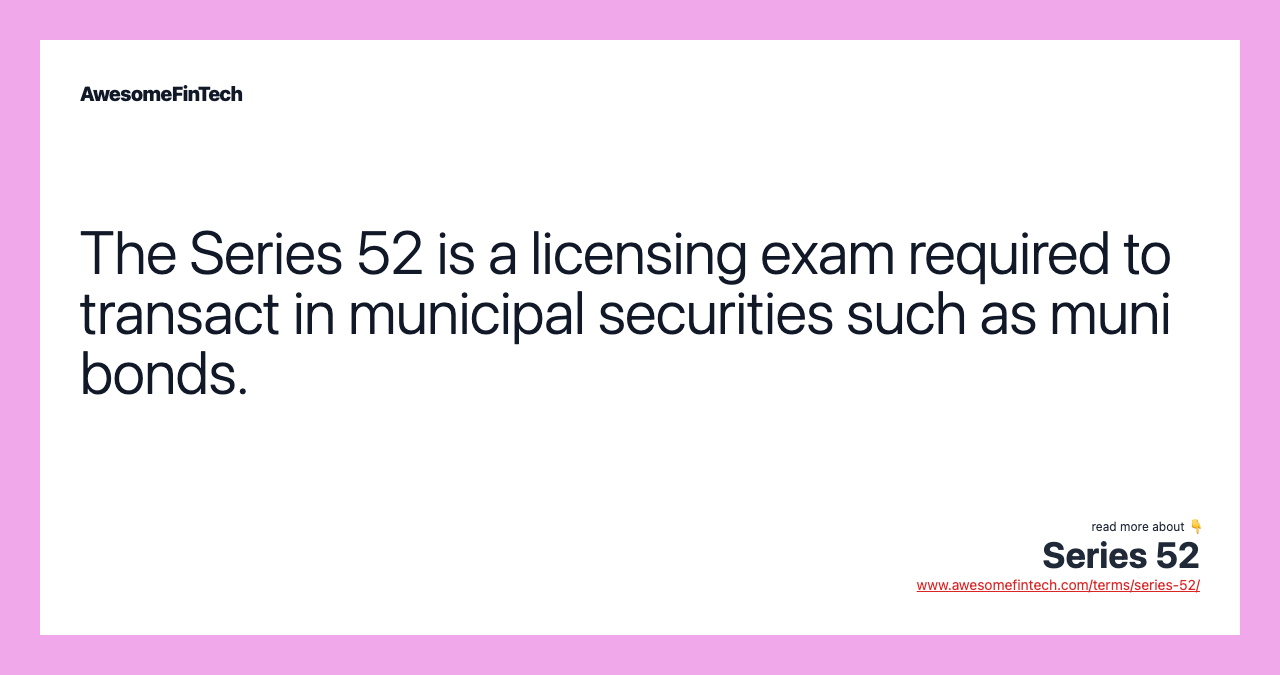The Series 52 is a licensing exam required to transact in municipal securities such as muni bonds.