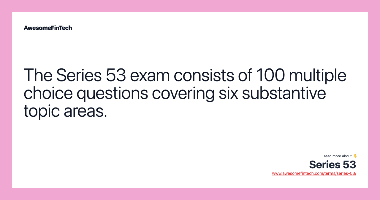 The Series 53 exam consists of 100 multiple choice questions covering six substantive topic areas.