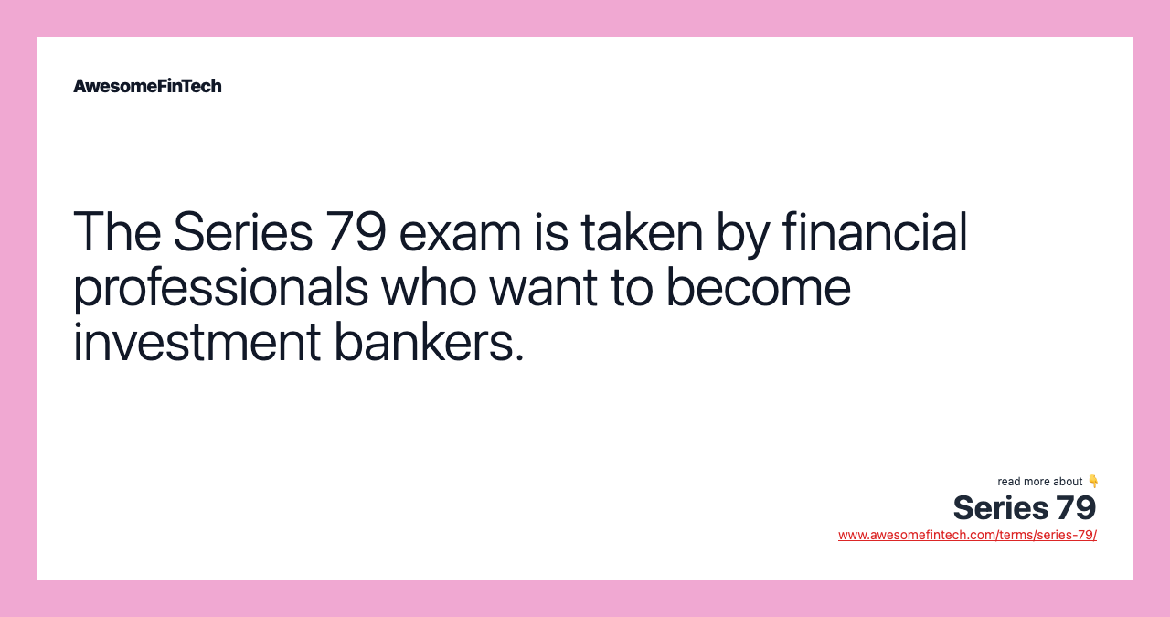 The Series 79 exam is taken by financial professionals who want to become investment bankers.