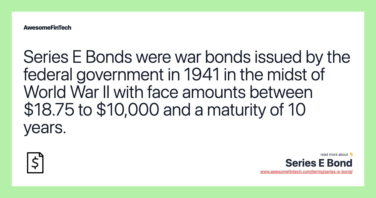 Series E Bonds were war bonds issued by the federal government in 1941 in the midst of World War II with face amounts between $18.75 to $10,000 and a maturity of 10 years.