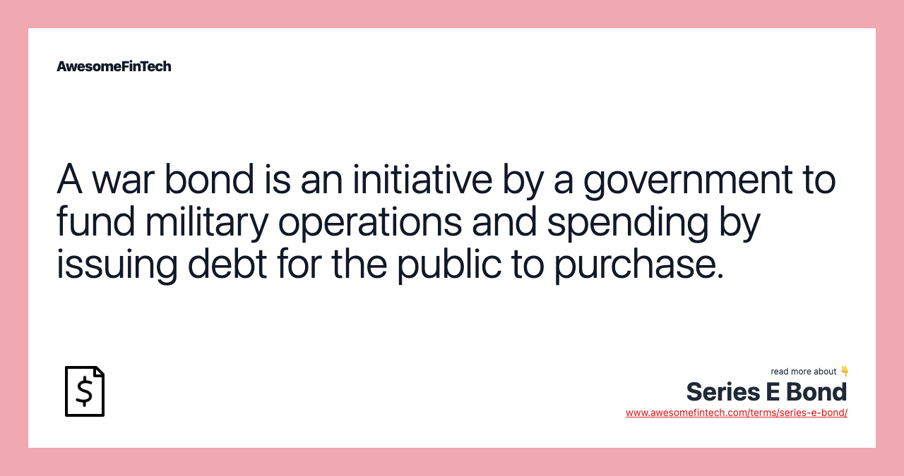A war bond is an initiative by a government to fund military operations and spending by issuing debt for the public to purchase.