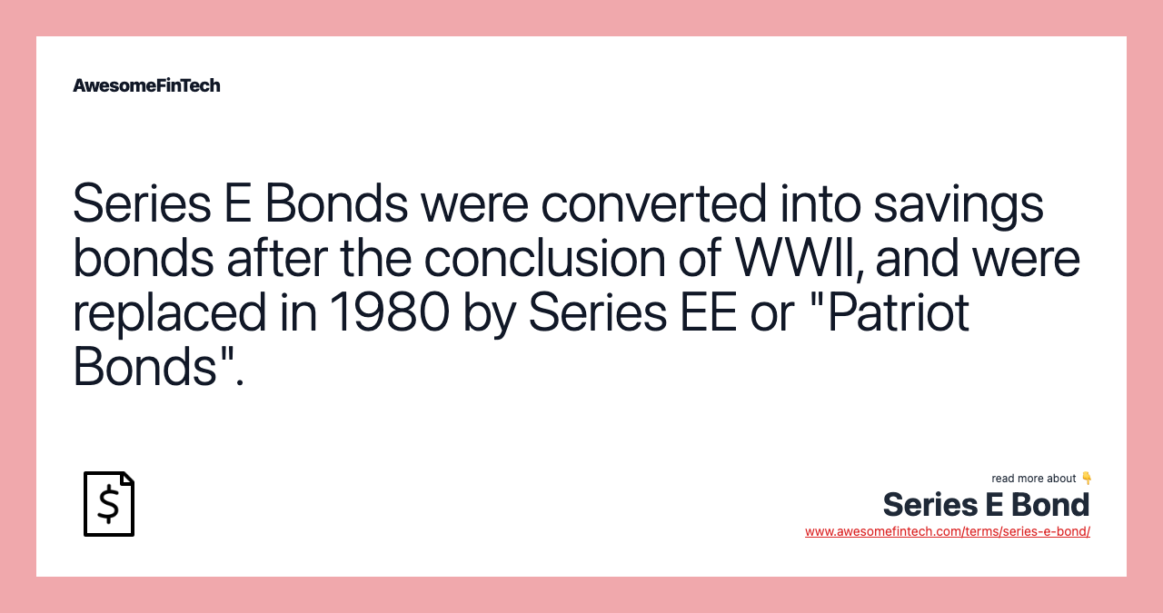 Series E Bonds were converted into savings bonds after the conclusion of WWII, and were replaced in 1980 by Series EE or "Patriot Bonds".