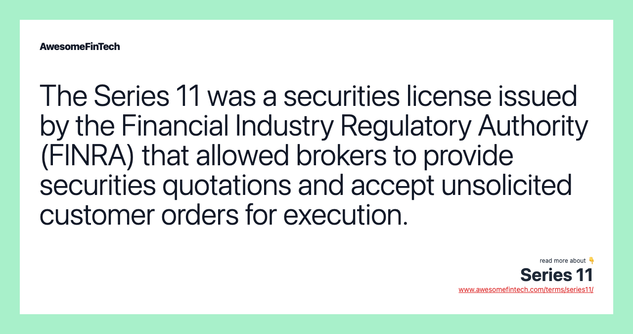 The Series 11 was a securities license issued by the Financial Industry Regulatory Authority (FINRA) that allowed brokers to provide securities quotations and accept unsolicited customer orders for execution.