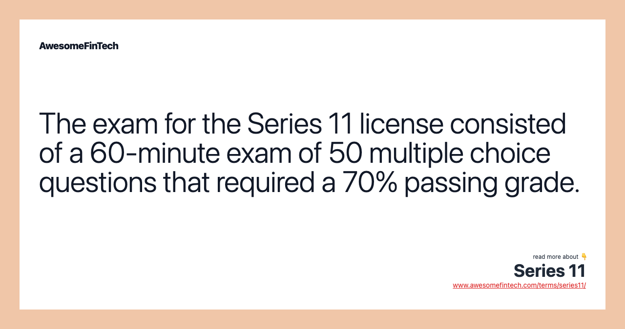 The exam for the Series 11 license consisted of a 60-minute exam of 50 multiple choice questions that required a 70% passing grade.