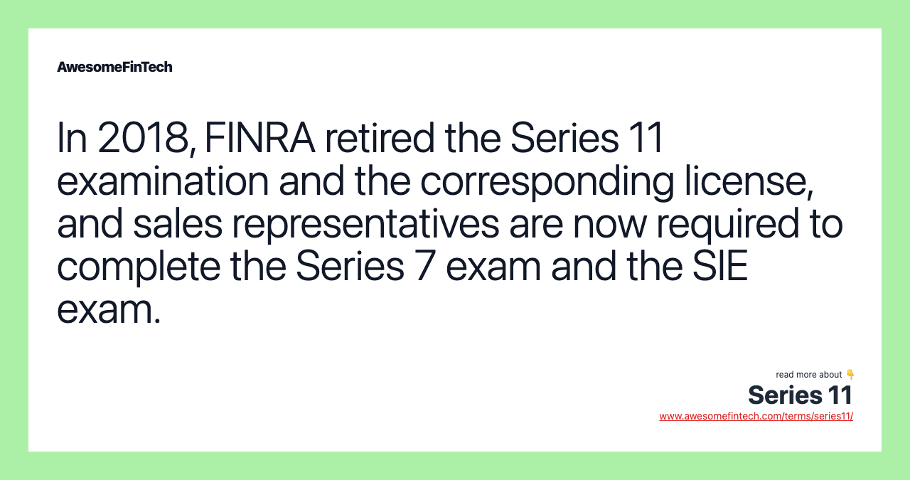 In 2018, FINRA retired the Series 11 examination and the corresponding license, and sales representatives are now required to complete the Series 7 exam and the SIE exam.