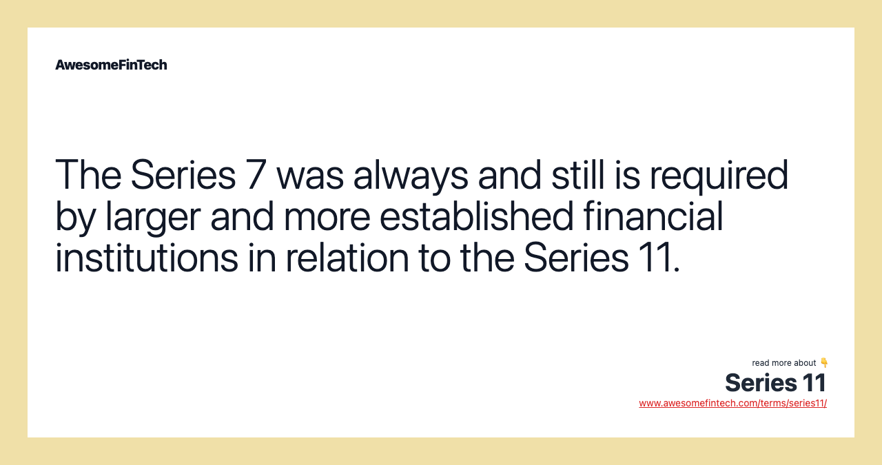 The Series 7 was always and still is required by larger and more established financial institutions in relation to the Series 11.
