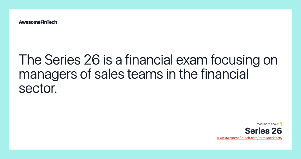 The Series 26 is a financial exam focusing on managers of sales teams in the financial sector.