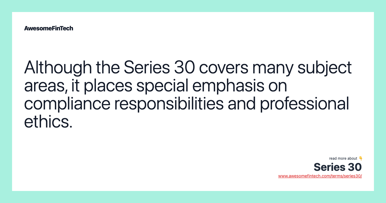 Although the Series 30 covers many subject areas, it places special emphasis on compliance responsibilities and professional ethics.