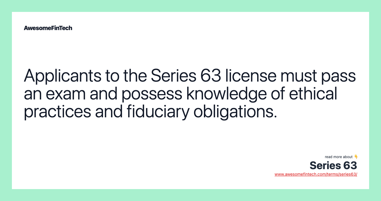 Applicants to the Series 63 license must pass an exam and possess knowledge of ethical practices and fiduciary obligations.
