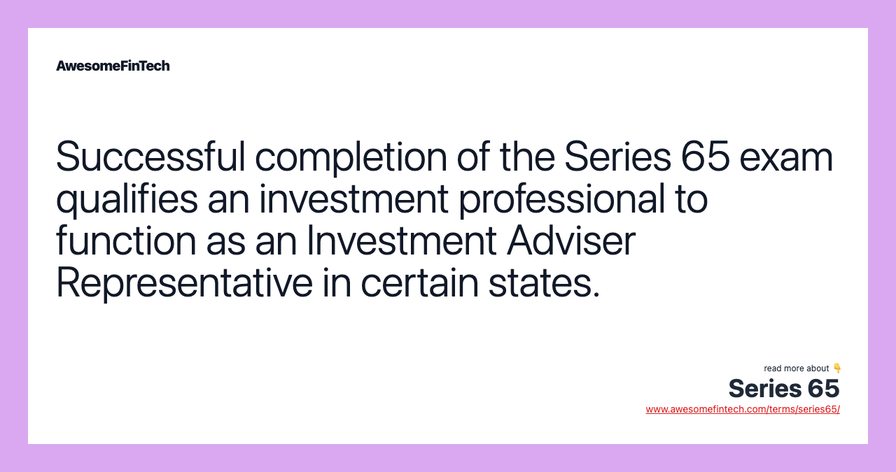 Successful completion of the Series 65 exam qualifies an investment professional to function as an Investment Adviser Representative in certain states.