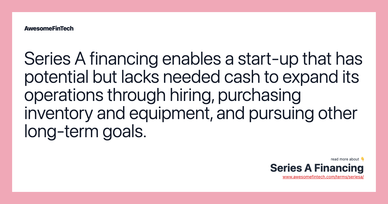 Series A financing enables a start-up that has potential but lacks needed cash to expand its operations through hiring, purchasing inventory and equipment, and pursuing other long-term goals.